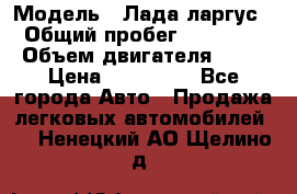  › Модель ­ Лада ларгус  › Общий пробег ­ 200 000 › Объем двигателя ­ 16 › Цена ­ 400 000 - Все города Авто » Продажа легковых автомобилей   . Ненецкий АО,Щелино д.